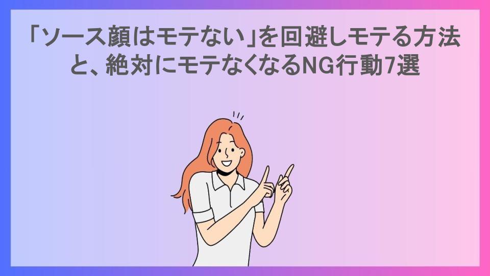 「ソース顔はモテない」を回避しモテる方法と、絶対にモテなくなるNG行動7選